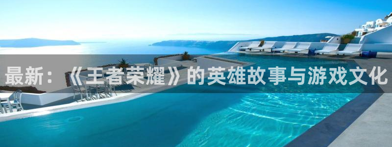 辉达娱乐平台：最新：《王者荣耀》的英雄故事与游戏文化
