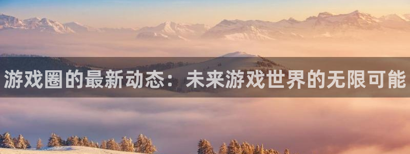 辉达娱乐注册平台：游戏圈的最新动态：未来游戏世界的无限可能