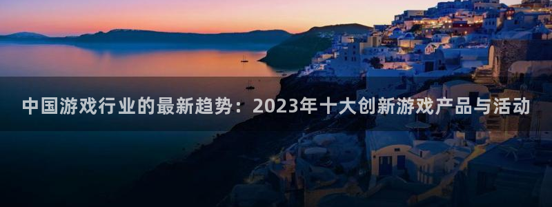 辉达娱乐平台登录入口：中国游戏行业的最新趋势：2023年十大